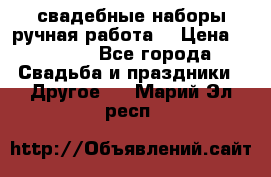 свадебные наборы(ручная работа) › Цена ­ 1 200 - Все города Свадьба и праздники » Другое   . Марий Эл респ.